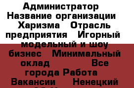 Администратор › Название организации ­ Харизма › Отрасль предприятия ­ Игорный, модельный и шоу-бизнес › Минимальный оклад ­ 30 000 - Все города Работа » Вакансии   . Ненецкий АО,Харута п.